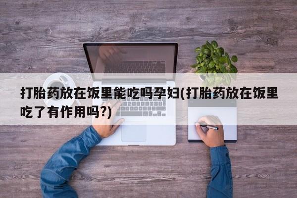 米非司酮片打胎药网店打胎药放在饭里能吃吗孕妇(打胎药放在饭里吃了有作用吗?)
