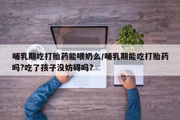米非司酮片打胎药网店哺乳期吃打胎药能喂奶么/哺乳期能吃打胎药吗?吃了孩子没妨碍吗?