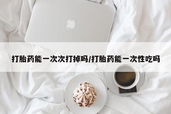 米非司酮片打胎药网店打胎药能一次次打掉吗/打胎药能一次性吃吗