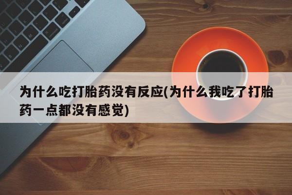 米非司酮片打胎药网店为什么吃打胎药没有反应(为什么我吃了打胎药一点都没有感觉)