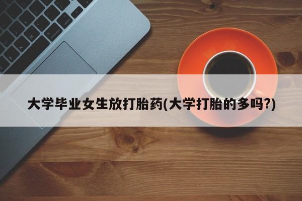 米非司酮片打胎药网店大学毕业女生放打胎药(大学打胎的多吗?)